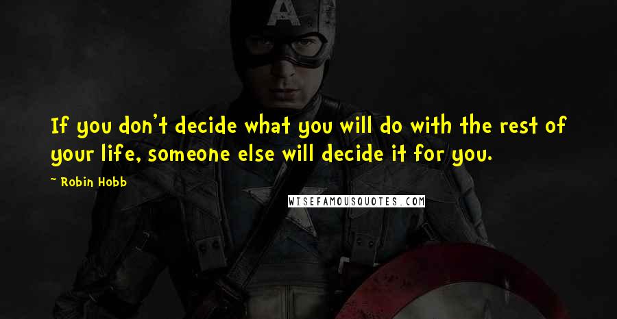 Robin Hobb Quotes: If you don't decide what you will do with the rest of your life, someone else will decide it for you.