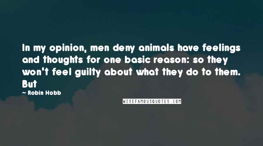 Robin Hobb Quotes: In my opinion, men deny animals have feelings and thoughts for one basic reason: so they won't feel guilty about what they do to them. But