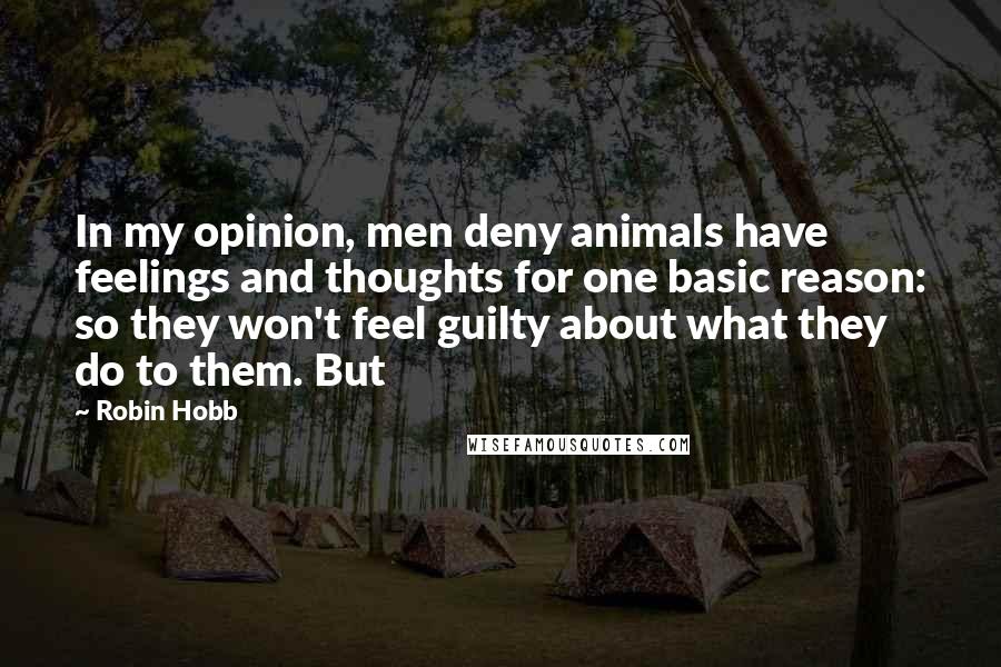 Robin Hobb Quotes: In my opinion, men deny animals have feelings and thoughts for one basic reason: so they won't feel guilty about what they do to them. But