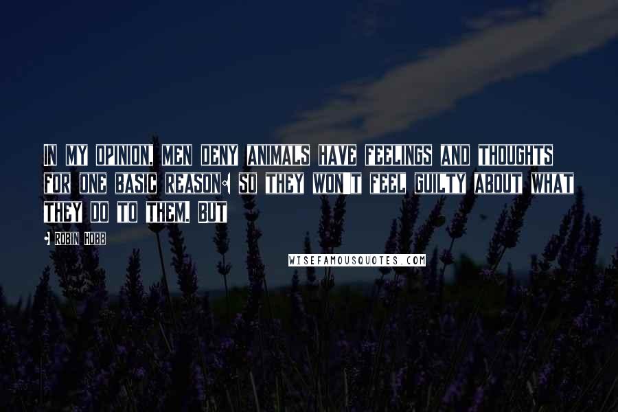 Robin Hobb Quotes: In my opinion, men deny animals have feelings and thoughts for one basic reason: so they won't feel guilty about what they do to them. But