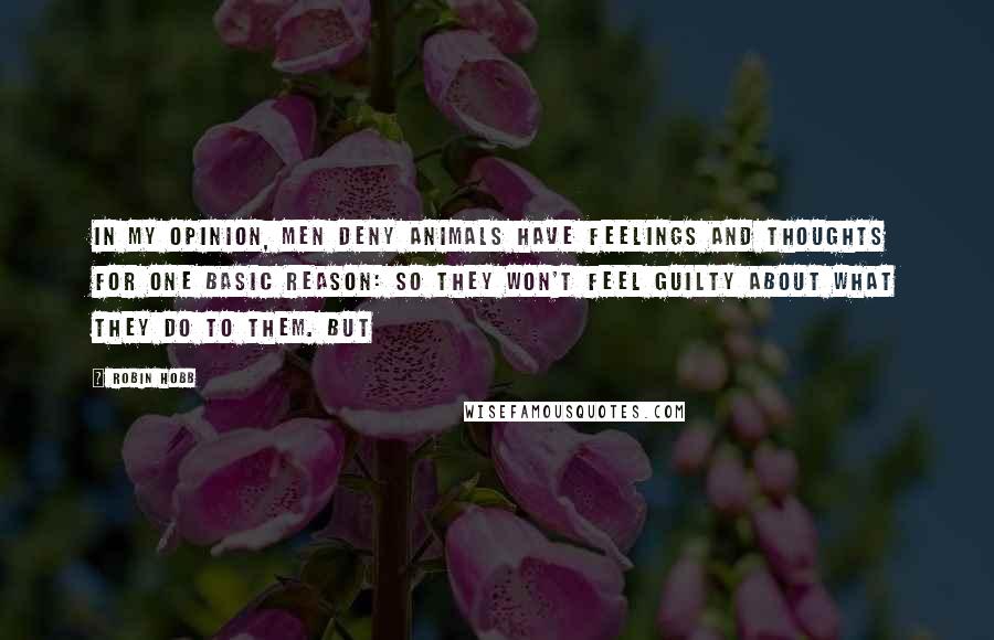 Robin Hobb Quotes: In my opinion, men deny animals have feelings and thoughts for one basic reason: so they won't feel guilty about what they do to them. But