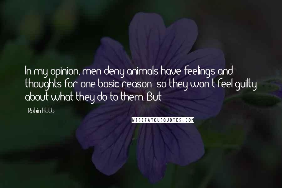 Robin Hobb Quotes: In my opinion, men deny animals have feelings and thoughts for one basic reason: so they won't feel guilty about what they do to them. But