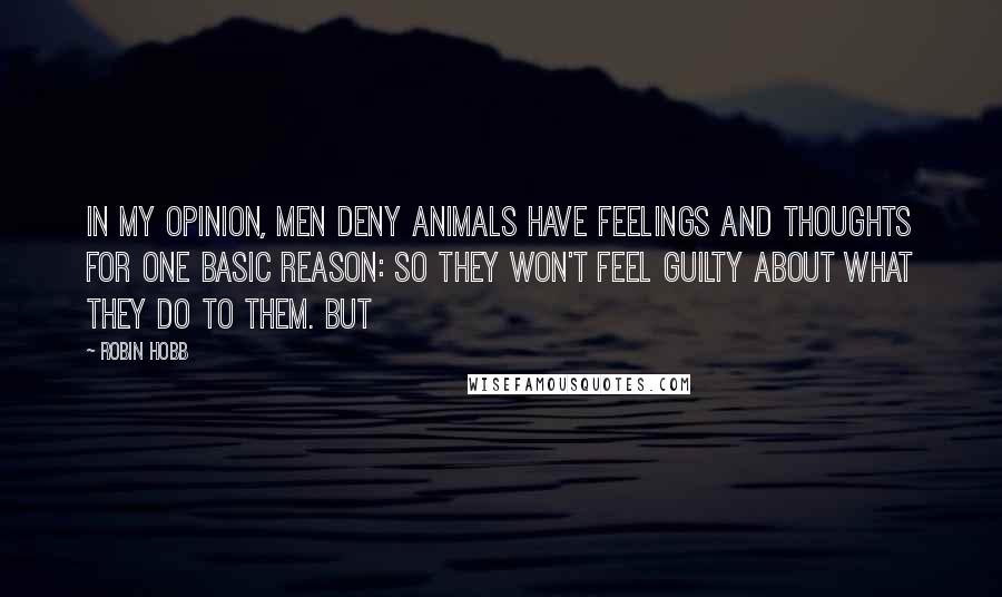 Robin Hobb Quotes: In my opinion, men deny animals have feelings and thoughts for one basic reason: so they won't feel guilty about what they do to them. But