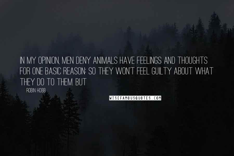 Robin Hobb Quotes: In my opinion, men deny animals have feelings and thoughts for one basic reason: so they won't feel guilty about what they do to them. But