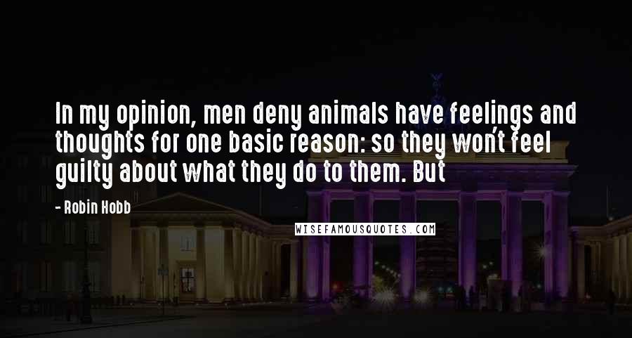 Robin Hobb Quotes: In my opinion, men deny animals have feelings and thoughts for one basic reason: so they won't feel guilty about what they do to them. But