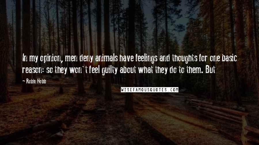 Robin Hobb Quotes: In my opinion, men deny animals have feelings and thoughts for one basic reason: so they won't feel guilty about what they do to them. But