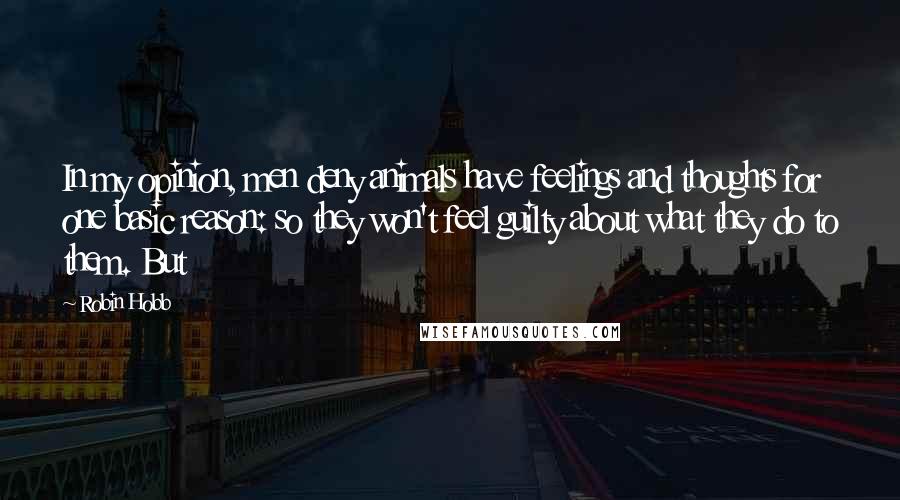 Robin Hobb Quotes: In my opinion, men deny animals have feelings and thoughts for one basic reason: so they won't feel guilty about what they do to them. But