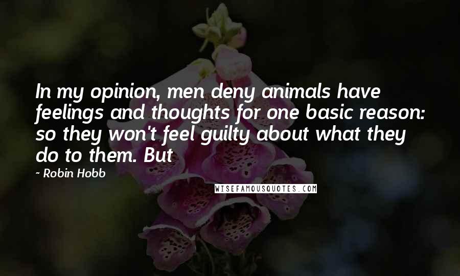 Robin Hobb Quotes: In my opinion, men deny animals have feelings and thoughts for one basic reason: so they won't feel guilty about what they do to them. But