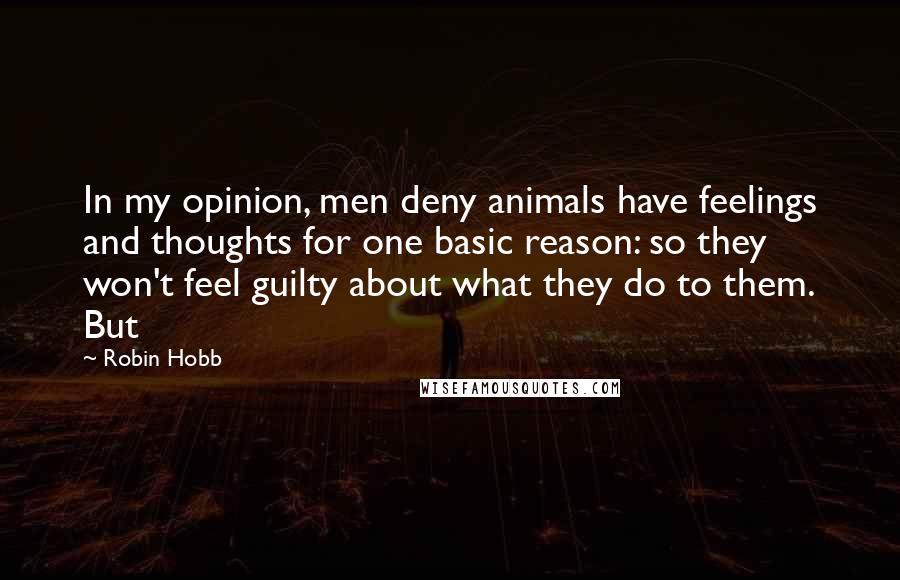 Robin Hobb Quotes: In my opinion, men deny animals have feelings and thoughts for one basic reason: so they won't feel guilty about what they do to them. But