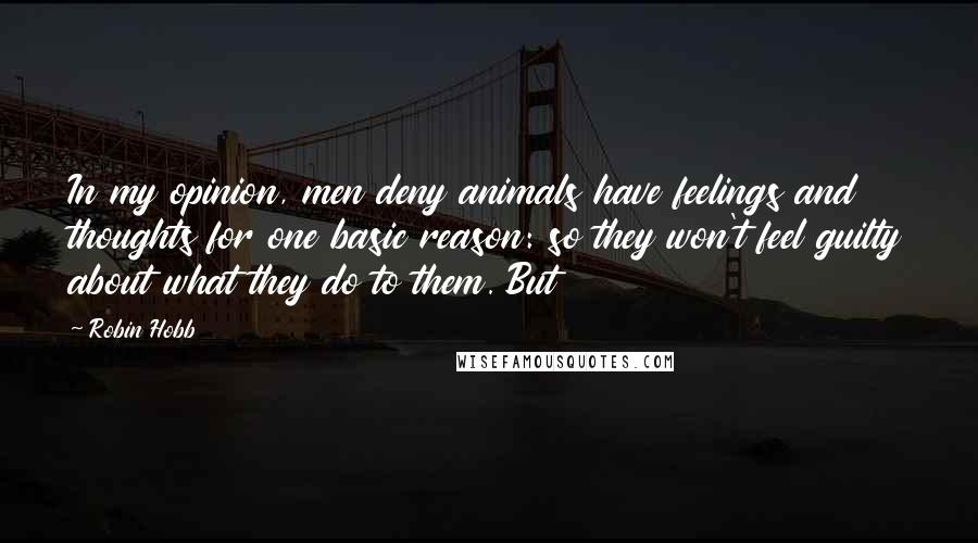 Robin Hobb Quotes: In my opinion, men deny animals have feelings and thoughts for one basic reason: so they won't feel guilty about what they do to them. But