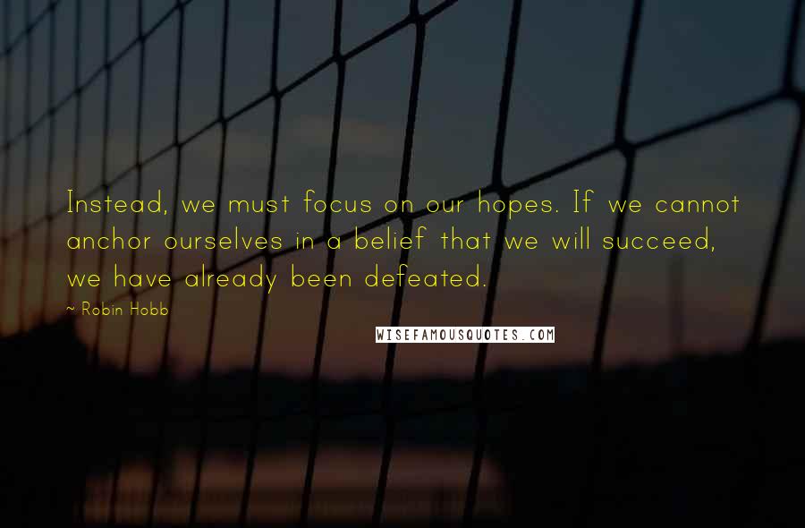 Robin Hobb Quotes: Instead, we must focus on our hopes. If we cannot anchor ourselves in a belief that we will succeed, we have already been defeated.