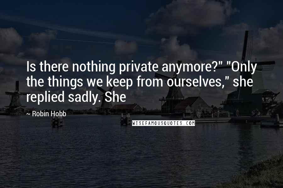 Robin Hobb Quotes: Is there nothing private anymore?" "Only the things we keep from ourselves," she replied sadly. She