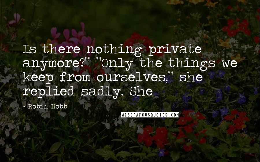 Robin Hobb Quotes: Is there nothing private anymore?" "Only the things we keep from ourselves," she replied sadly. She