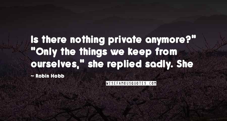 Robin Hobb Quotes: Is there nothing private anymore?" "Only the things we keep from ourselves," she replied sadly. She