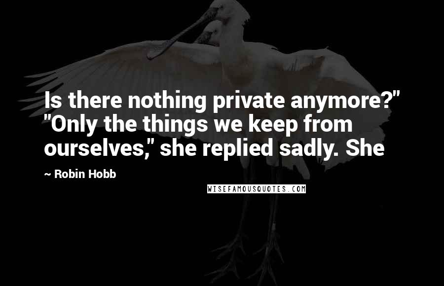 Robin Hobb Quotes: Is there nothing private anymore?" "Only the things we keep from ourselves," she replied sadly. She