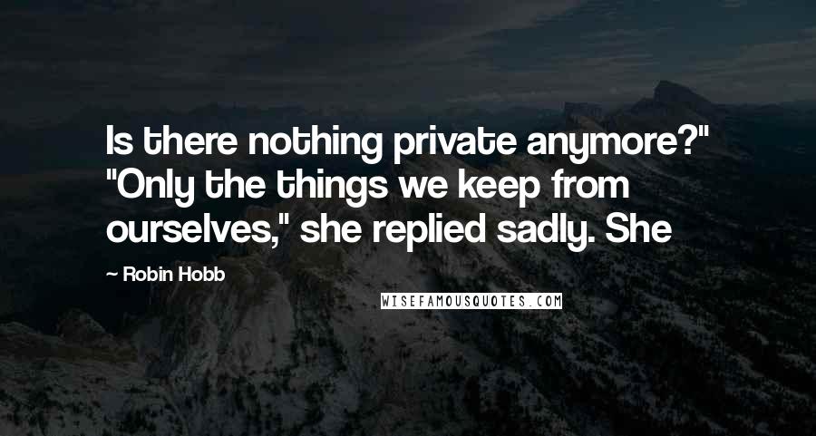 Robin Hobb Quotes: Is there nothing private anymore?" "Only the things we keep from ourselves," she replied sadly. She