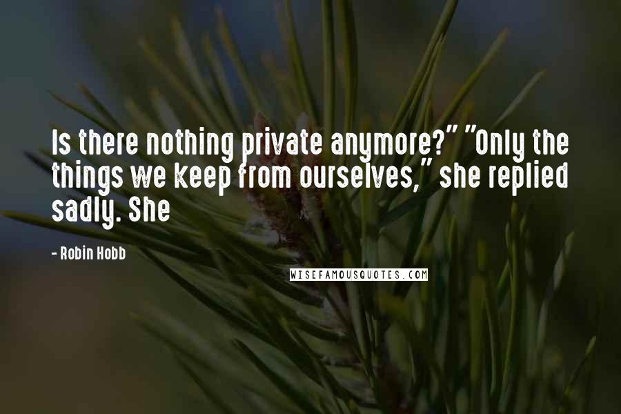 Robin Hobb Quotes: Is there nothing private anymore?" "Only the things we keep from ourselves," she replied sadly. She