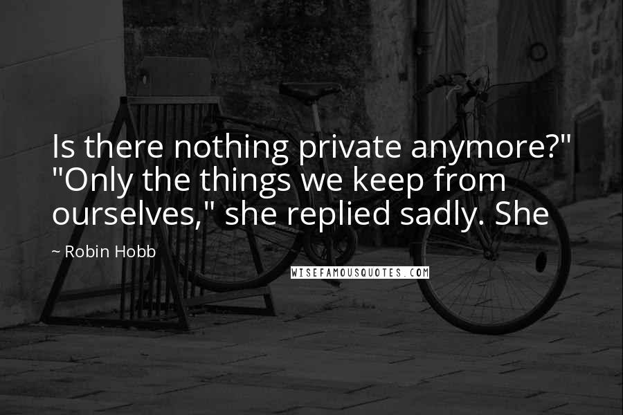 Robin Hobb Quotes: Is there nothing private anymore?" "Only the things we keep from ourselves," she replied sadly. She