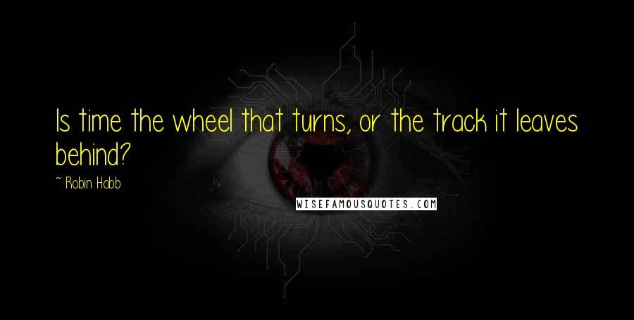 Robin Hobb Quotes: Is time the wheel that turns, or the track it leaves behind?