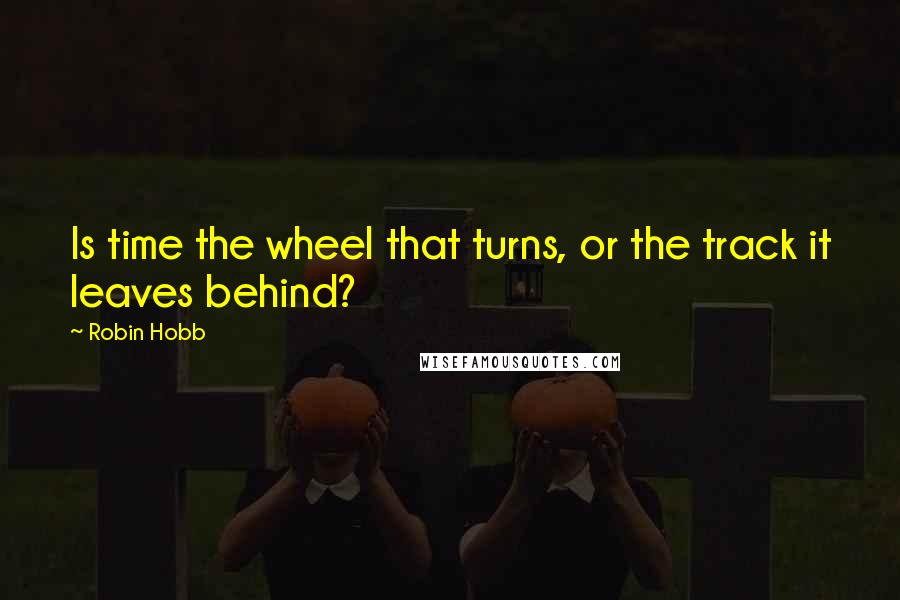 Robin Hobb Quotes: Is time the wheel that turns, or the track it leaves behind?