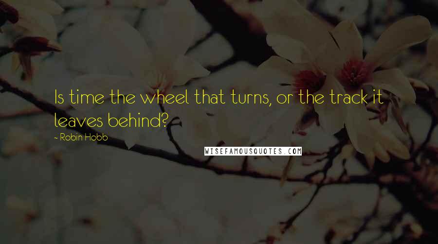 Robin Hobb Quotes: Is time the wheel that turns, or the track it leaves behind?
