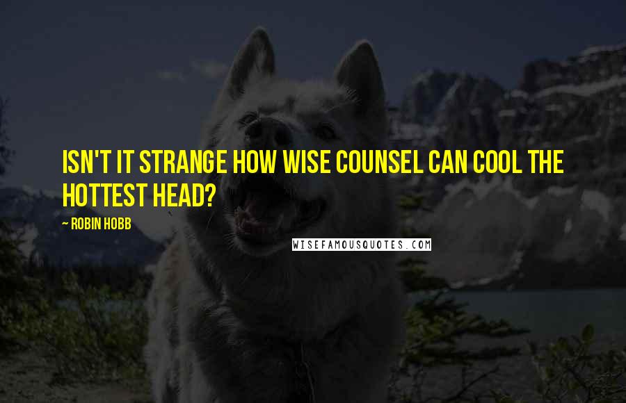 Robin Hobb Quotes: Isn't it strange how wise counsel can cool the hottest head?