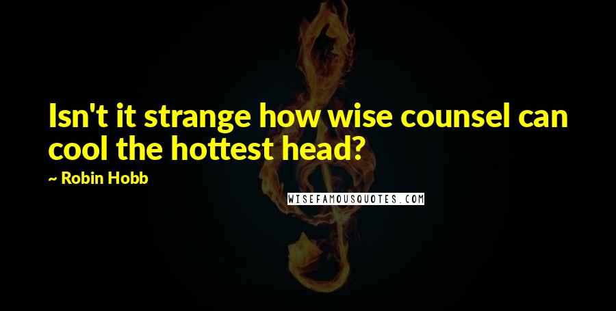 Robin Hobb Quotes: Isn't it strange how wise counsel can cool the hottest head?