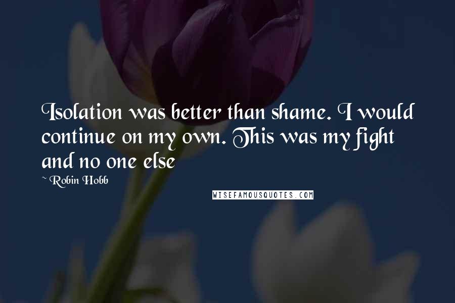 Robin Hobb Quotes: Isolation was better than shame. I would continue on my own. This was my fight and no one else