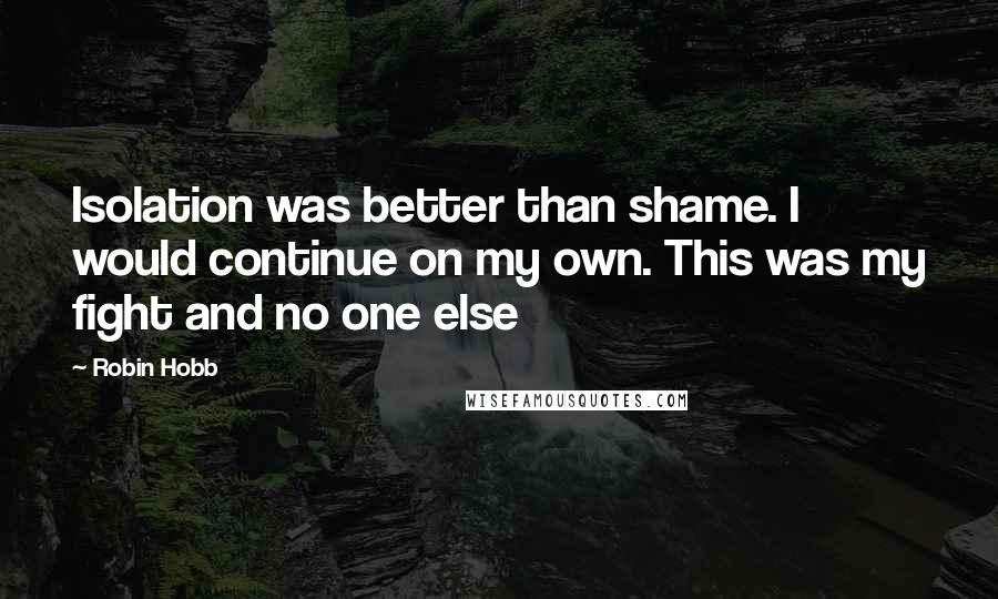 Robin Hobb Quotes: Isolation was better than shame. I would continue on my own. This was my fight and no one else