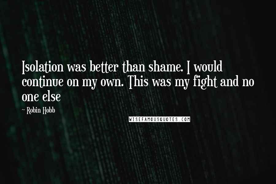 Robin Hobb Quotes: Isolation was better than shame. I would continue on my own. This was my fight and no one else
