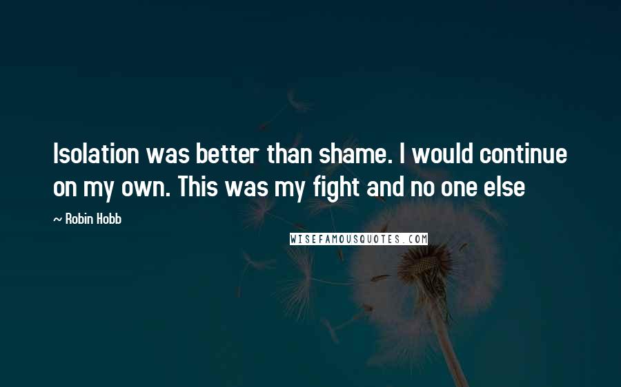 Robin Hobb Quotes: Isolation was better than shame. I would continue on my own. This was my fight and no one else