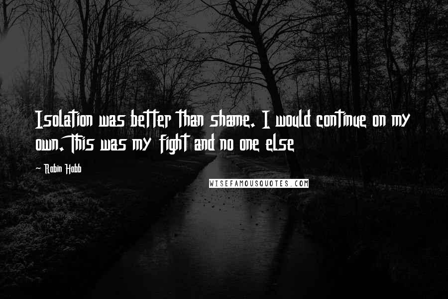 Robin Hobb Quotes: Isolation was better than shame. I would continue on my own. This was my fight and no one else