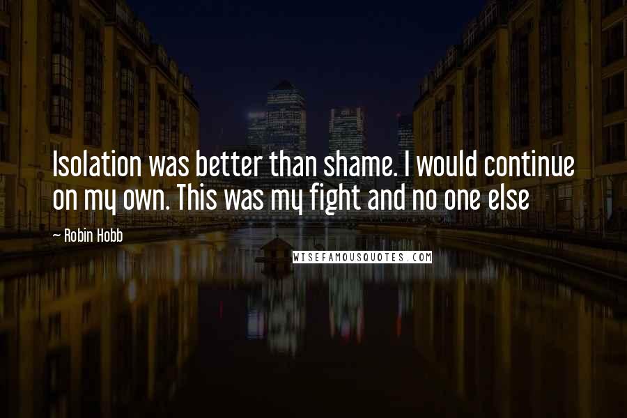 Robin Hobb Quotes: Isolation was better than shame. I would continue on my own. This was my fight and no one else