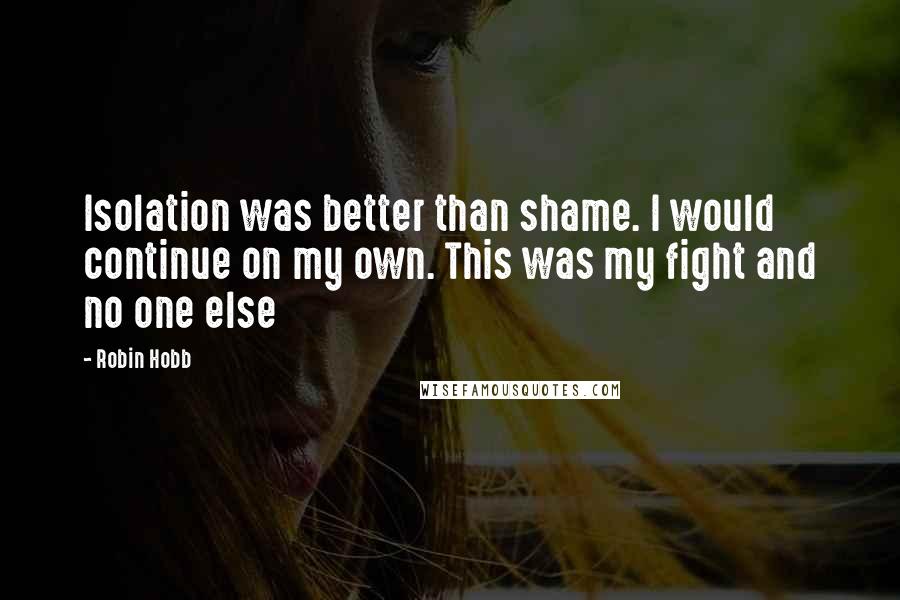 Robin Hobb Quotes: Isolation was better than shame. I would continue on my own. This was my fight and no one else