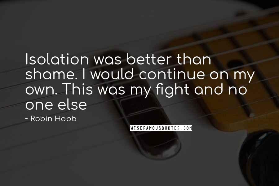 Robin Hobb Quotes: Isolation was better than shame. I would continue on my own. This was my fight and no one else