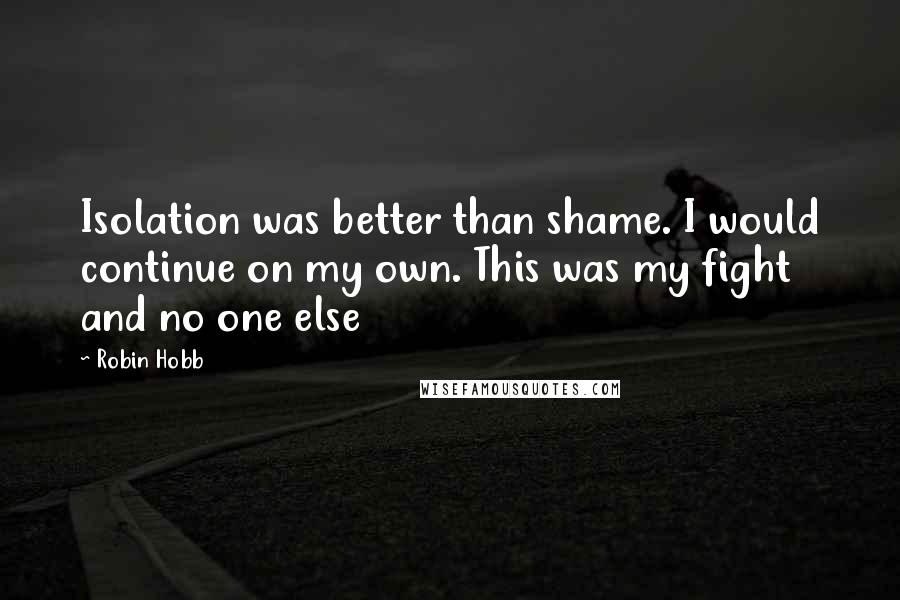 Robin Hobb Quotes: Isolation was better than shame. I would continue on my own. This was my fight and no one else