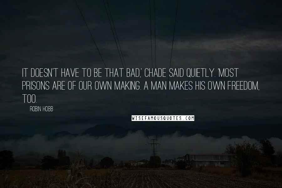 Robin Hobb Quotes: It doesn't have to be that bad,' Chade said quietly. 'Most prisons are of our own making. A man makes his own freedom, too.