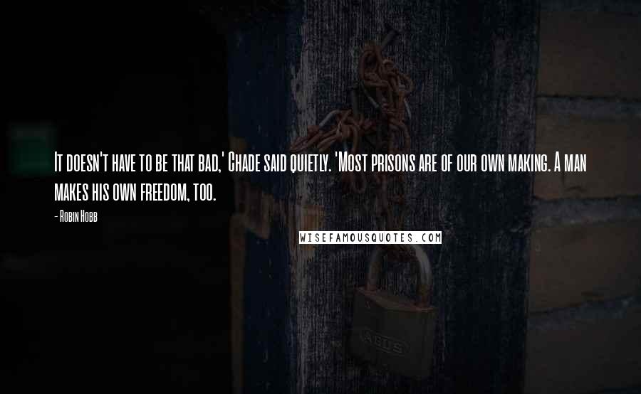 Robin Hobb Quotes: It doesn't have to be that bad,' Chade said quietly. 'Most prisons are of our own making. A man makes his own freedom, too.