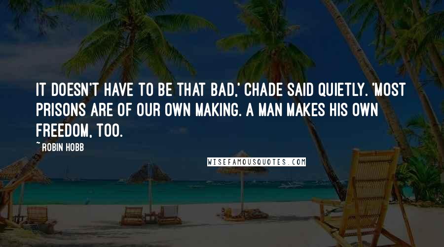 Robin Hobb Quotes: It doesn't have to be that bad,' Chade said quietly. 'Most prisons are of our own making. A man makes his own freedom, too.