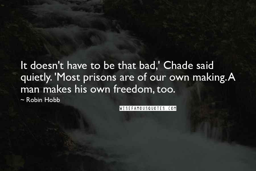 Robin Hobb Quotes: It doesn't have to be that bad,' Chade said quietly. 'Most prisons are of our own making. A man makes his own freedom, too.