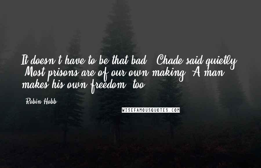 Robin Hobb Quotes: It doesn't have to be that bad,' Chade said quietly. 'Most prisons are of our own making. A man makes his own freedom, too.