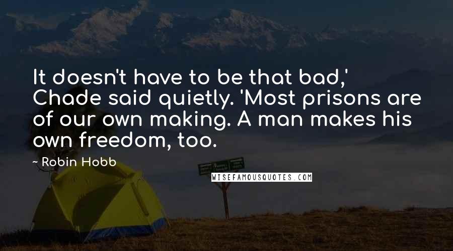 Robin Hobb Quotes: It doesn't have to be that bad,' Chade said quietly. 'Most prisons are of our own making. A man makes his own freedom, too.