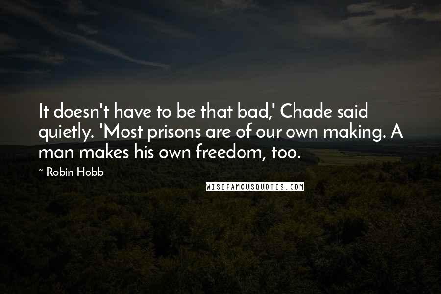 Robin Hobb Quotes: It doesn't have to be that bad,' Chade said quietly. 'Most prisons are of our own making. A man makes his own freedom, too.