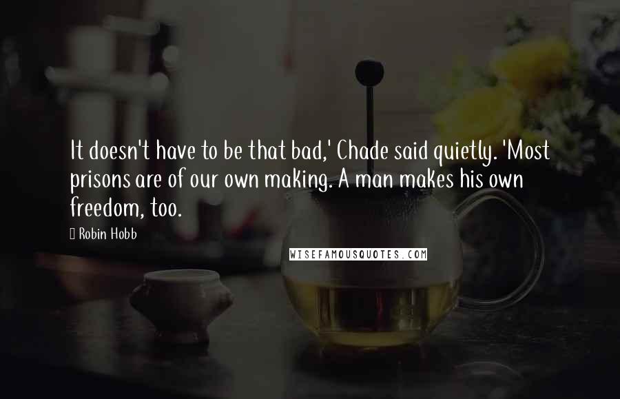 Robin Hobb Quotes: It doesn't have to be that bad,' Chade said quietly. 'Most prisons are of our own making. A man makes his own freedom, too.