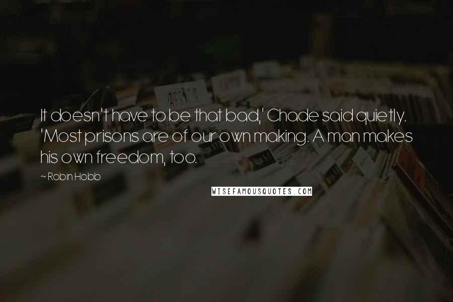 Robin Hobb Quotes: It doesn't have to be that bad,' Chade said quietly. 'Most prisons are of our own making. A man makes his own freedom, too.