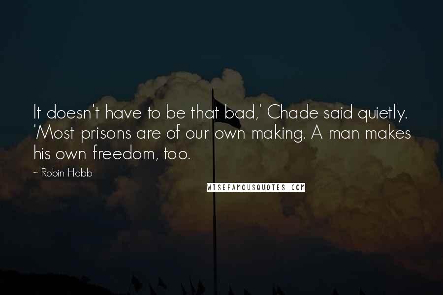 Robin Hobb Quotes: It doesn't have to be that bad,' Chade said quietly. 'Most prisons are of our own making. A man makes his own freedom, too.