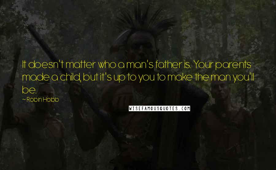 Robin Hobb Quotes: It doesn't matter who a man's father is. Your parents made a child, but it's up to you to make the man you'll be.