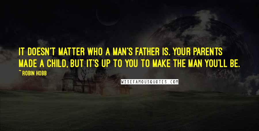 Robin Hobb Quotes: It doesn't matter who a man's father is. Your parents made a child, but it's up to you to make the man you'll be.