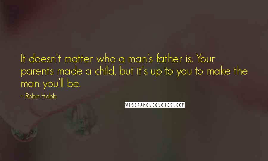 Robin Hobb Quotes: It doesn't matter who a man's father is. Your parents made a child, but it's up to you to make the man you'll be.