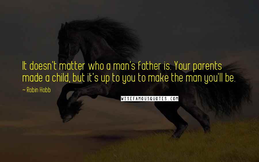 Robin Hobb Quotes: It doesn't matter who a man's father is. Your parents made a child, but it's up to you to make the man you'll be.